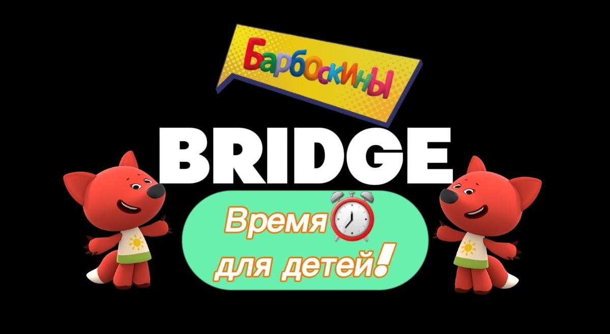 BRIDGE ВРЕМЯ ДЛЯ ДЕТЕЙ!